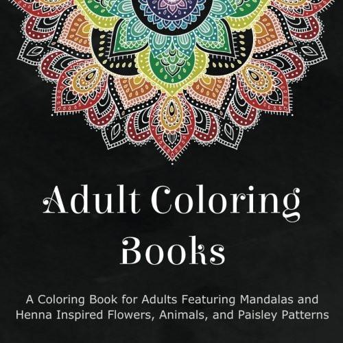 Adult Coloring Books: A Coloring Book for Adults Featuring Mandalas and Henna Inspired Flowers, Animals, and Paisley Patterns